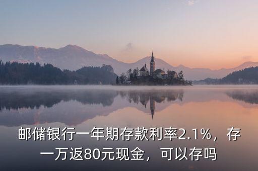 郵儲(chǔ)銀行一年期存款利率2.1%，存一萬(wàn)返80元現(xiàn)金，可以存嗎