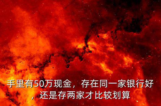 手里有50萬現(xiàn)金，存在同一家銀行好，還是存兩家才比較劃算