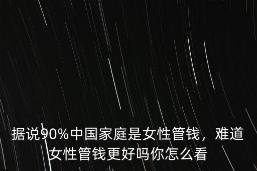 據(jù)說90%中國家庭是女性管錢，難道女性管錢更好嗎你怎么看