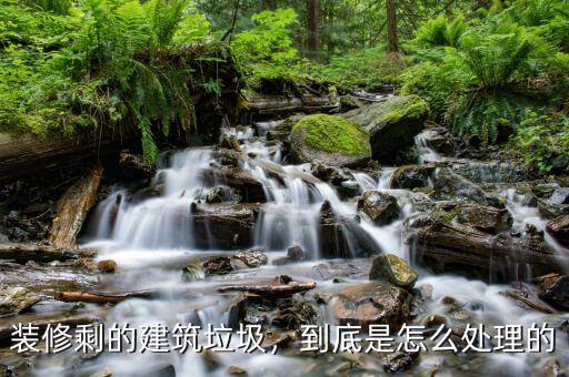 裝修剩的建筑垃圾，到底是怎么處理的