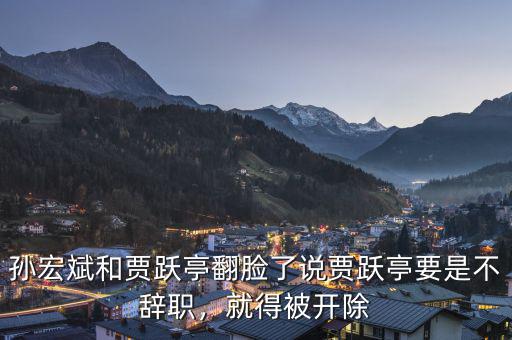 孫宏斌和賈躍亭翻臉了說(shuō)賈躍亭要是不辭職，就得被開除