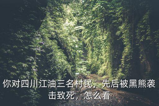 你對(duì)四川江油三名村民，先后被黑熊襲擊致死，怎么看