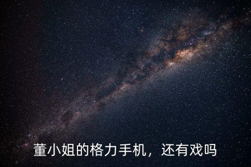 董小姐的格力手機，還有戲嗎