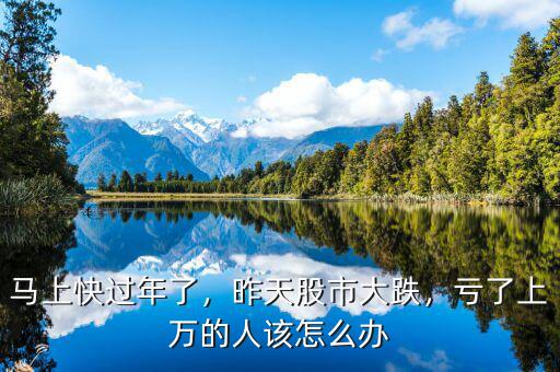 馬上快過年了，昨天股市大跌，虧了上萬(wàn)的人該怎么辦