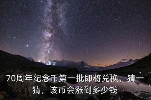 70周年紀(jì)念幣第一批即將兌換，猜一猜，該幣會(huì)漲到多少錢