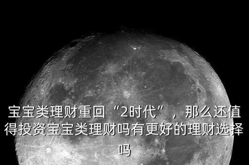 寶寶類(lèi)理財(cái)重回“2時(shí)代”，那么還值得投資寶寶類(lèi)理財(cái)嗎有更好的理財(cái)選擇嗎