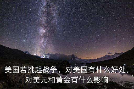 美國(guó)若挑起戰(zhàn)爭(zhēng)，對(duì)美國(guó)有什么好處，對(duì)美元和黃金有什么影響