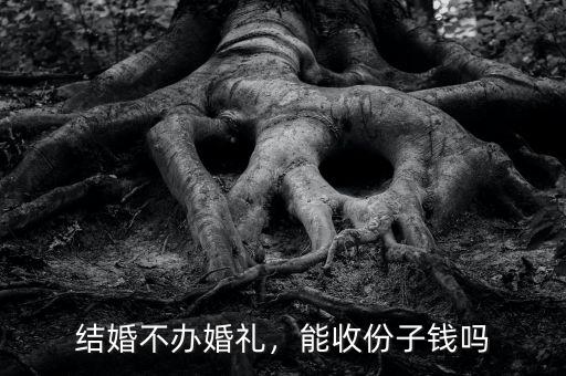 結婚不辦婚禮，能收份子錢嗎