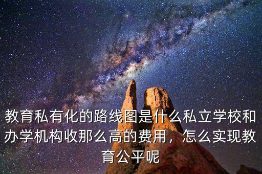教育私有化的路線圖是什么私立學(xué)校和辦學(xué)機(jī)構(gòu)收那么高的費(fèi)用，怎么實(shí)現(xiàn)教育公平呢