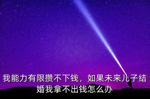 我能力有限攢不下錢，如果未來(lái)兒子結(jié)婚我拿不出錢怎么辦
