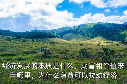 經(jīng)濟(jì)發(fā)展的本質(zhì)是什么，財富和價值來自哪里，為什么消費(fèi)可以拉動經(jīng)濟(jì)