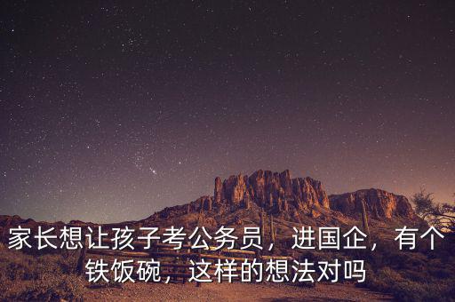 家長想讓孩子考公務(wù)員，進(jìn)國企，有個(gè)鐵飯碗，這樣的想法對(duì)嗎