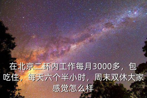 在北京二環(huán)內(nèi)工作每月3000多，包吃住，每天六個半小時，周末雙休大家感覺怎么樣