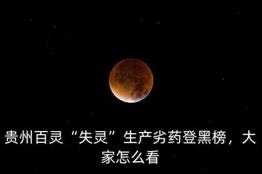 貴州百靈“失靈”生產(chǎn)劣藥登黑榜，大家怎么看