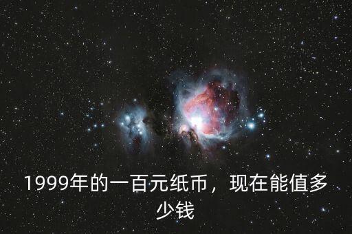 1999年的一百元紙幣，現(xiàn)在能值多少錢