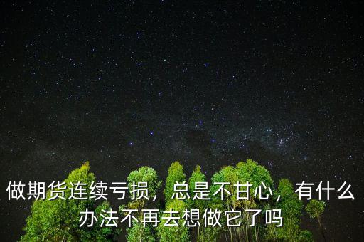 做期貨連續(xù)虧損，總是不甘心，有什么辦法不再去想做它了嗎