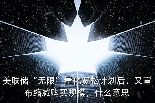 美聯(lián)儲“無限”量化寬松計劃后，又宣布縮減購買規(guī)模，什么意思