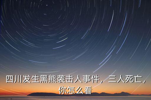 四川發(fā)生黑熊襲擊人事件，三人死亡，你怎么看