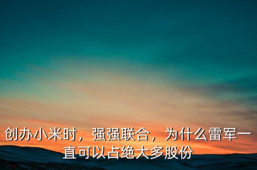 創(chuàng)辦小米時(shí)，強(qiáng)強(qiáng)聯(lián)合，為什么雷軍一直可以占絕大多股份