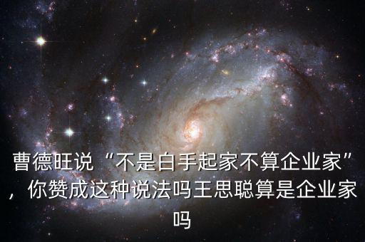 曹德旺說“不是白手起家不算企業(yè)家”，你贊成這種說法嗎王思聰算是企業(yè)家嗎
