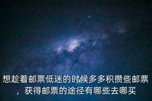 想趁著郵票低迷的時(shí)候多多積攢些郵票，獲得郵票的途徑有哪些去哪買