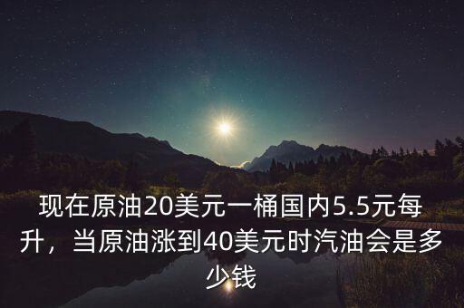 現(xiàn)在原油20美元一桶國內(nèi)5.5元每升，當原油漲到40美元時汽油會是多少錢
