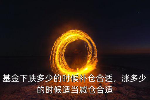 基金下跌多少的時(shí)候補(bǔ)倉(cāng)合適，漲多少的時(shí)候適當(dāng)減倉(cāng)合適