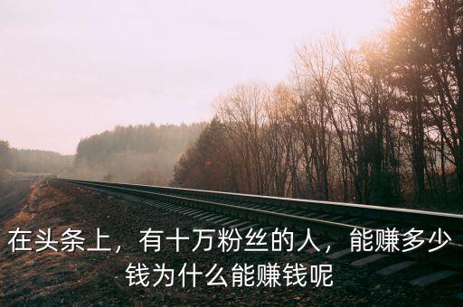 在頭條上，有十萬(wàn)粉絲的人，能賺多少錢(qián)為什么能賺錢(qián)呢