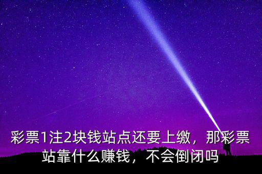 彩票1注2塊錢站點還要上繳，那彩票站靠什么賺錢，不會倒閉嗎