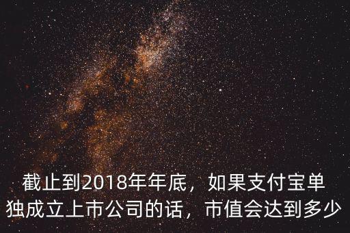 截止到2018年年底，如果支付寶單獨(dú)成立上市公司的話，市值會(huì)達(dá)到多少