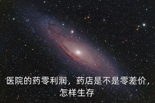 醫(yī)院的藥零利潤，藥店是不是零差價(jià)，怎樣生存