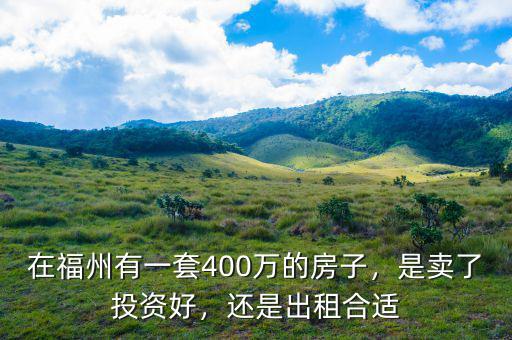 在福州有一套400萬(wàn)的房子，是賣了投資好，還是出租合適