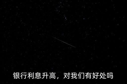 銀行利息升高，對我們有好處嗎