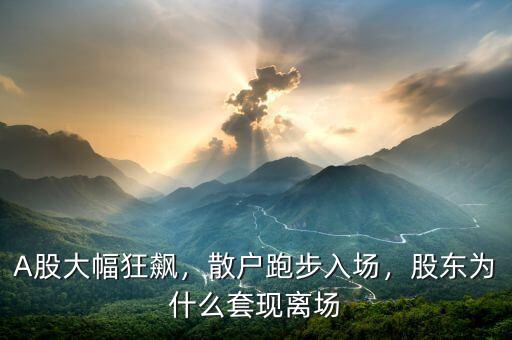 A股大幅狂飆，散戶跑步入場，股東為什么套現(xiàn)離場