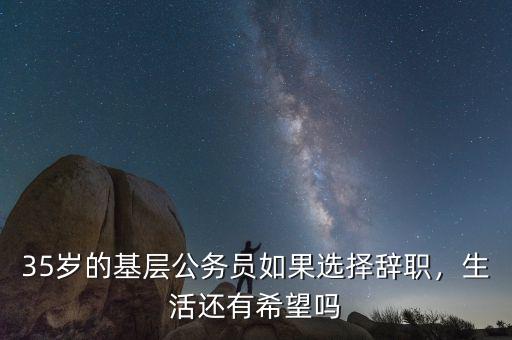 35歲的基層公務(wù)員如果選擇辭職，生活還有希望嗎