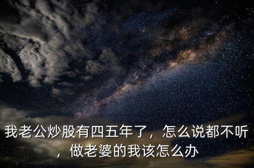 我老公炒股有四五年了，怎么說都不聽，做老婆的我該怎么辦