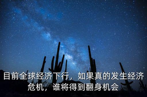 目前全球經(jīng)濟(jì)下行，如果真的發(fā)生經(jīng)濟(jì)危機(jī)，誰(shuí)將得到翻身機(jī)會(huì)