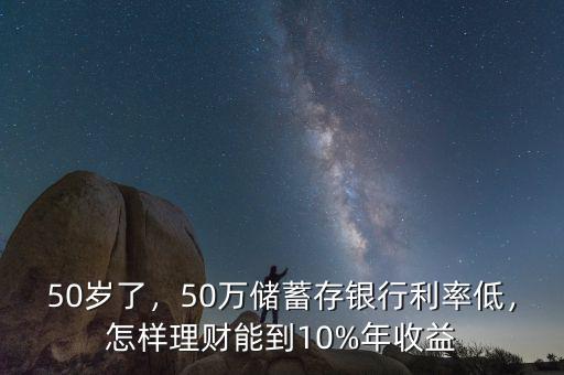 50歲了，50萬儲蓄存銀行利率低，怎樣理財能到10%年收益