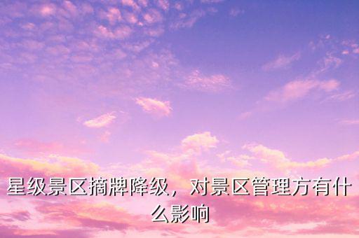 星級景區(qū)摘牌降級，對景區(qū)管理方有什么影響