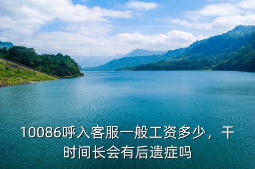 10086呼入客服一般工資多少，干時(shí)間長(zhǎng)會(huì)有后遺癥嗎