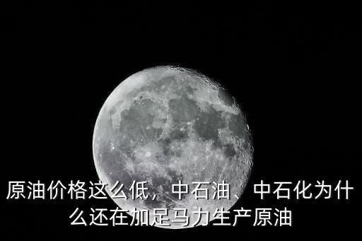 原油價(jià)格這么低，中石油、中石化為什么還在加足馬力生產(chǎn)原油