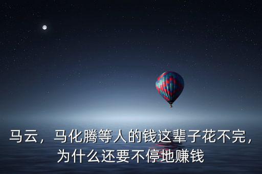 馬云，馬化騰等人的錢這輩子花不完，為什么還要不停地賺錢