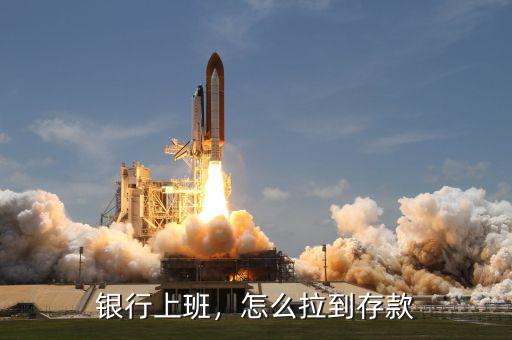 銀行上班，怎么拉到存款