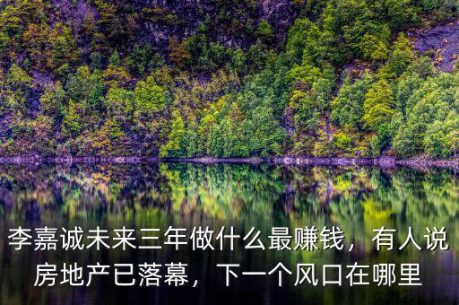 李嘉誠(chéng)未來(lái)三年做什么最賺錢，有人說(shuō)房地產(chǎn)已落幕，下一個(gè)風(fēng)口在哪里