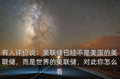 有人評價說：美聯(lián)儲已經(jīng)不是美國的美聯(lián)儲，而是世界的美聯(lián)儲，對此你怎么看