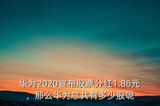 華為2020宣布股票分紅1.86元，那么華為總共有多少股呢