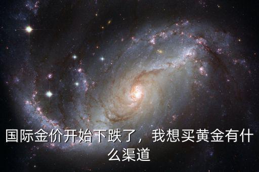 國(guó)際金價(jià)開(kāi)始下跌了，我想買(mǎi)黃金有什么渠道