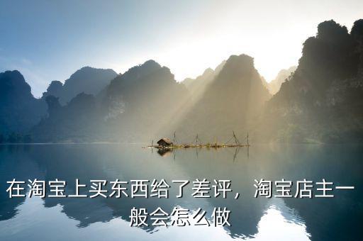 在淘寶上買東西給了差評，淘寶店主一般會怎么做