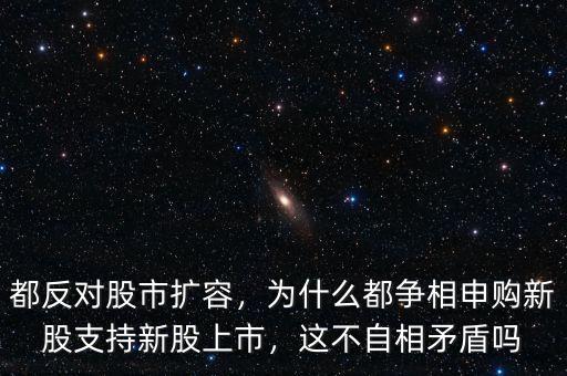 都反對股市擴(kuò)容，為什么都爭相申購新股支持新股上市，這不自相矛盾嗎