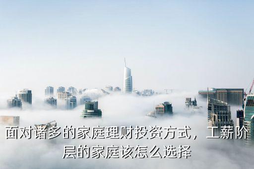 面對諸多的家庭理財(cái)投資方式，工薪階層的家庭該怎么選擇